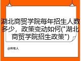 湖北商贸学院每年招生人数多少，政策变动如何("湖北商贸学院招生政策")