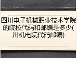 四川电子机械职业技术学院的院校代码和邮编是多少(川机电院代码邮编)