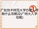 广东技术师范大学办理入学有什么攻略没(广师大入学攻略)