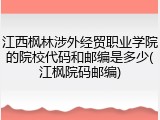 江西枫林涉外经贸职业学院的院校代码和邮编是多少(江枫院码邮编)