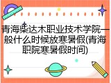 青海柴达木职业技术学院一般什么时候放寒暑假(青海职院寒暑假时间)