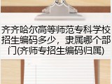 齐齐哈尔高等师范专科学校招生编码多少，隶属哪个部门(齐师专招生编码归属)
