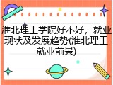 淮北理工学院好不好，就业现状及发展趋势(淮北理工就业前景)