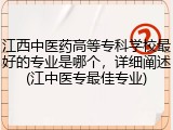 江西中医药高等专科学校最好的专业是哪个，详细阐述(江中医专最佳专业)