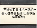 山西铁道职业技术学院的学费和住宿费明细(山西铁院费用明细)