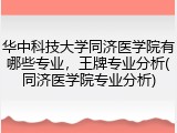 华中科技大学同济医学院有哪些专业，王牌专业分析(同济医学院专业分析)