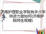济南护理职业学院有多少学生，师资力量如何(济南护院师生规模)