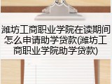 潍坊工商职业学院在读期间怎么申请助学贷款(潍坊工商职业学院助学贷款)