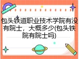 包头铁道职业技术学院有没有院士，大概多少(包头铁院有院士吗)