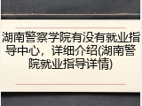湖南警察学院有没有就业指导中心，详细介绍(湖南警院就业指导详情)