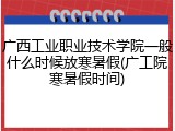 广西工业职业技术学院一般什么时候放寒暑假(广工院寒暑假时间)