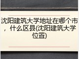 沈阳建筑大学地址在哪个市，什么区县(沈阳建筑大学位置)