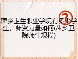 萍乡卫生职业学院有多少学生，师资力量如何(萍乡卫院师生规模)