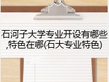 石河子大学专业开设有哪些,特色在哪(石大专业特色)
