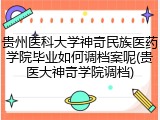 贵州医科大学神奇民族医药学院毕业如何调档案呢(贵医大神奇学院调档)