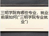 三明学院有哪些专业，就业前景如何("三明学院专业就业")