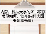 内蒙古科技大学的图书馆藏书量如何，简介(内科大图书馆藏书量)