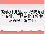 黄河水利职业技术学院有哪些专业，王牌专业分析(黄河职院王牌专业)