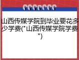 山西传媒学院到毕业要花多少学费("山西传媒学院学费")