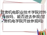 甘肃机电职业技术学院对外开放吗，能否进去参观(甘肃机电学院开放参观吗)