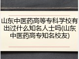 山东中医药高等专科学校有出过什么知名人士吗(山东中医药高专知名校友)
