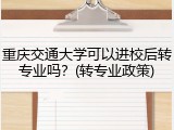 重庆交通大学可以进校后转专业吗？(转专业政策)