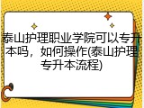 泰山护理职业学院可以专升本吗，如何操作(泰山护理专升本流程)