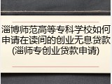 淄博师范高等专科学校如何申请在读间的创业无息贷款(淄师专创业贷款申请)