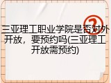 三亚理工职业学院是否对外开放，要预约吗(三亚理工开放需预约)