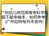 广州幼儿师范高等专科学校能不能专接本，如何参考？(广州幼师专升本条件)