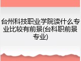 台州科技职业学院读什么专业比较有前景(台科职前景专业)