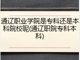通辽职业学院是专科还是本科院校呢(通辽职院专科本科)