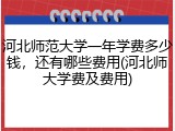 河北师范大学一年学费多少钱，还有哪些费用(河北师大学费及费用)