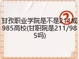 甘孜职业学院是不是211或985高校(甘职院是211/985吗)