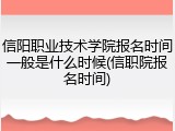 信阳职业技术学院报名时间一般是什么时候(信职院报名时间)