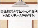 天津师范大学毕业如何调档案呢(天津师大档案调取)