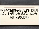 哈尔滨金融学院是否对外开放，让进去参观吗？(哈金院开放参观吗)
