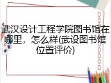 武汉设计工程学院图书馆在哪里，怎么样(武设图书馆位置评价)