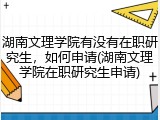 湖南文理学院有没有在职研究生，如何申请(湖南文理学院在职研究生申请)