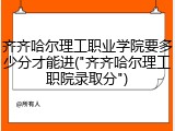 齐齐哈尔理工职业学院要多少分才能进("齐齐哈尔理工职院录取分")