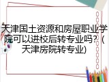 天津国土资源和房屋职业学院可以进校后转专业吗？(天津房院转专业)