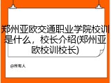 郑州亚欧交通职业学院校训是什么，校长介绍(郑州亚欧校训校长)