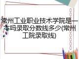 常州工业职业技术学院是一本吗录取分数线多少(常州工院录取线)