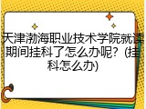 天津渤海职业技术学院就读期间挂科了怎么办呢？(挂科怎么办)