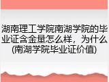 湖南理工学院南湖学院的毕业证含金量怎么样，为什么(南湖学院毕业证价值)