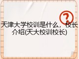 天津大学校训是什么，校长介绍(天大校训校长)