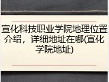 宣化科技职业学院地理位置介绍，详细地址在哪(宣化学院地址)