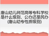 唐山幼儿师范高等专科学校是什么级别，公办还是民办(唐山幼专性质级别)