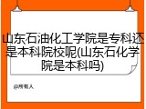 山东石油化工学院是专科还是本科院校呢(山东石化学院是本科吗)