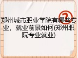 郑州城市职业学院有哪些专业，就业前景如何(郑州职院专业就业)
